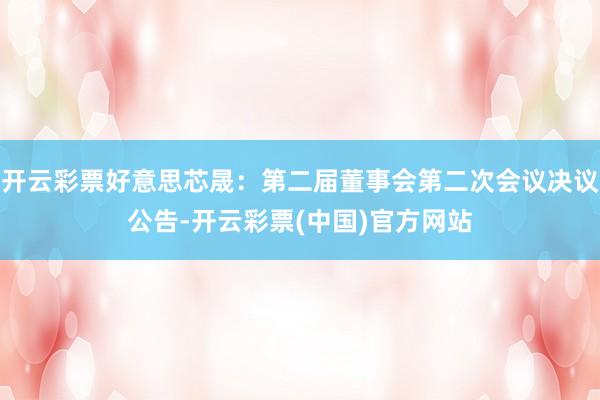 开云彩票好意思芯晟：第二届董事会第二次会议决议公告-开云彩票(中国)官方网站