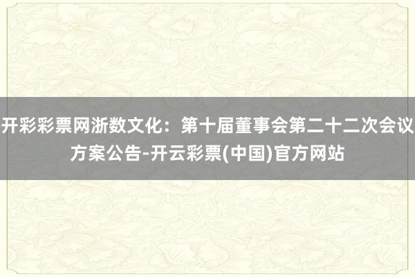 开彩彩票网浙数文化：第十届董事会第二十二次会议方案公告-开云彩票(中国)官方网站