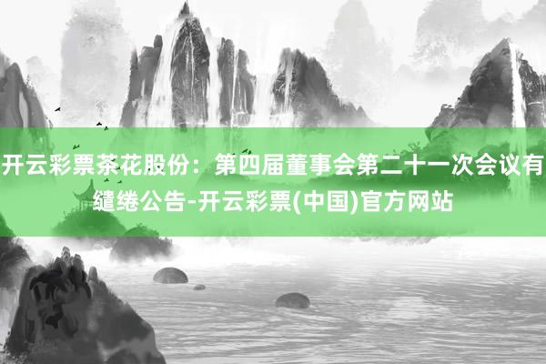 开云彩票茶花股份：第四届董事会第二十一次会议有缱绻公告-开云彩票(中国)官方网站