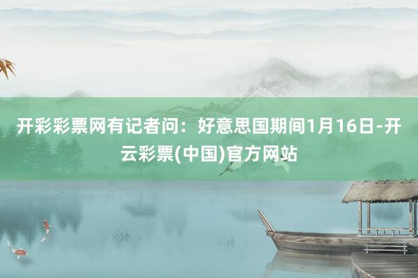 开彩彩票网　　有记者问：好意思国期间1月16日-开云彩票(中国)官方网站