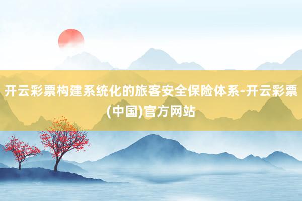 开云彩票构建系统化的旅客安全保险体系-开云彩票(中国)官方网站