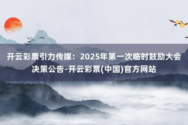 开云彩票引力传媒：2025年第一次临时鼓励大会决策公告-开云彩票(中国)官方网站