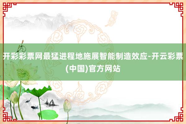 开彩彩票网最猛进程地施展智能制造效应-开云彩票(中国)官方网站