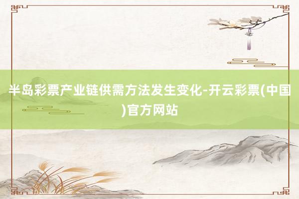 半岛彩票产业链供需方法发生变化-开云彩票(中国)官方网站