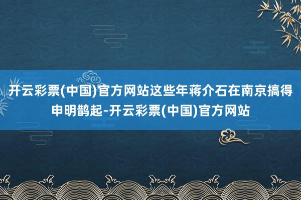 开云彩票(中国)官方网站这些年蒋介石在南京搞得申明鹊起-开云彩票(中国)官方网站