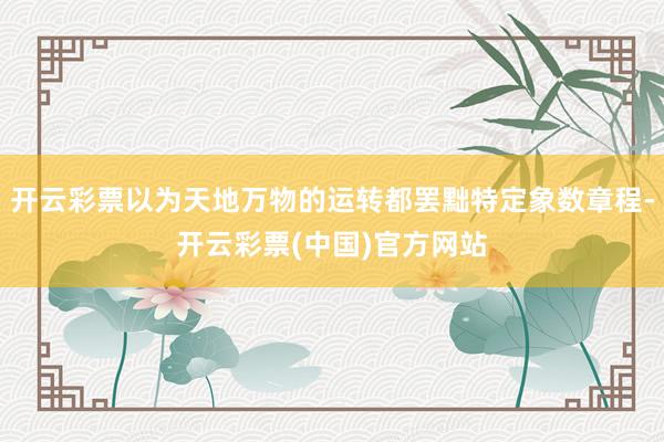 开云彩票以为天地万物的运转都罢黜特定象数章程-开云彩票(中国)官方网站