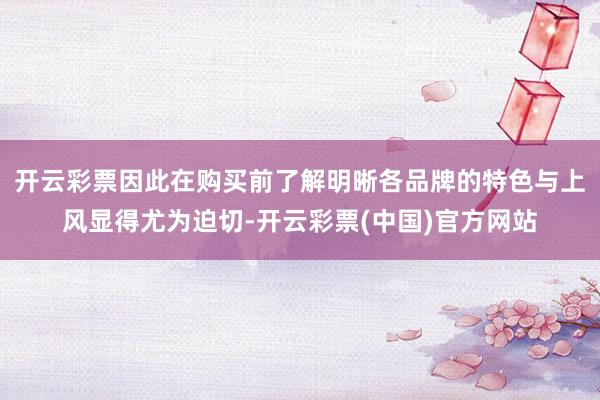 开云彩票因此在购买前了解明晰各品牌的特色与上风显得尤为迫切-开云彩票(中国)官方网站