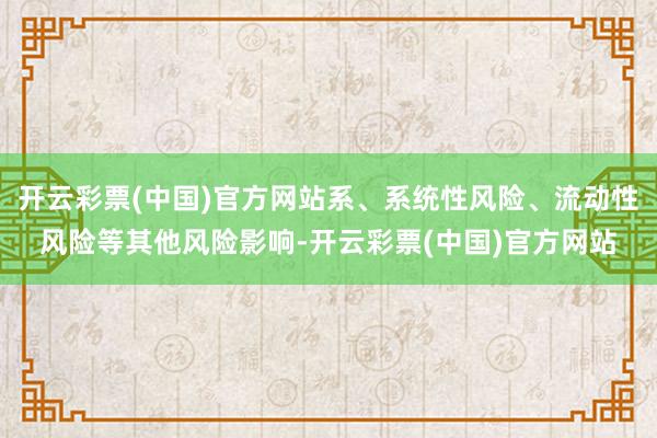 开云彩票(中国)官方网站系、系统性风险、流动性风险等其他风险影响-开云彩票(中国)官方网站