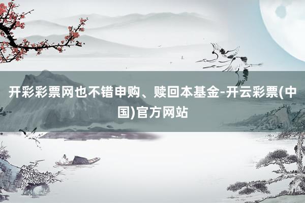 开彩彩票网也不错申购、赎回本基金-开云彩票(中国)官方网站