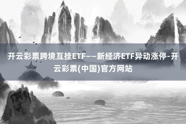 开云彩票跨境互挂ETF——新经济ETF异动涨停-开云彩票(中国)官方网站