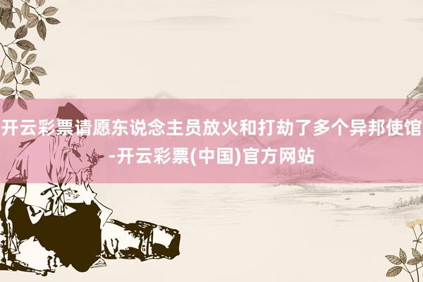 开云彩票请愿东说念主员放火和打劫了多个异邦使馆-开云彩票(中国)官方网站