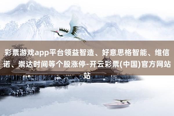 彩票游戏app平台领益智造、好意思格智能、维信诺、崇达时间等个股涨停-开云彩票(中国)官方网站