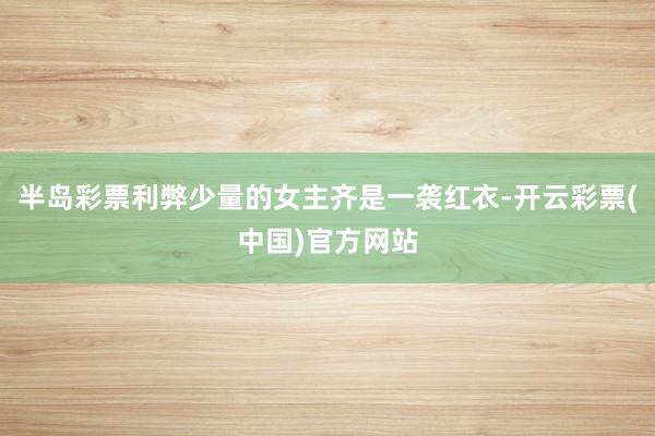 半岛彩票利弊少量的女主齐是一袭红衣-开云彩票(中国)官方网站