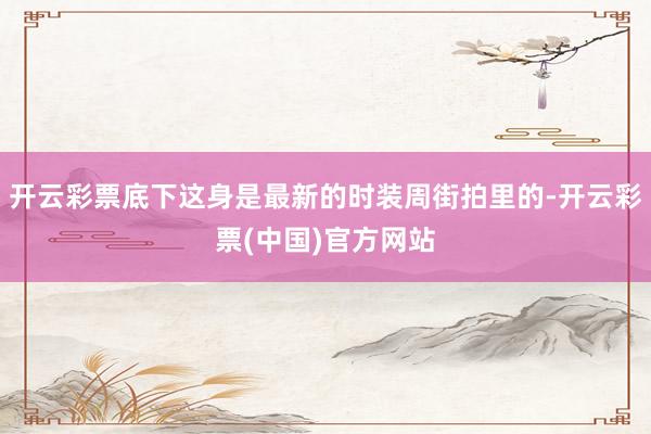 开云彩票底下这身是最新的时装周街拍里的-开云彩票(中国)官方网站