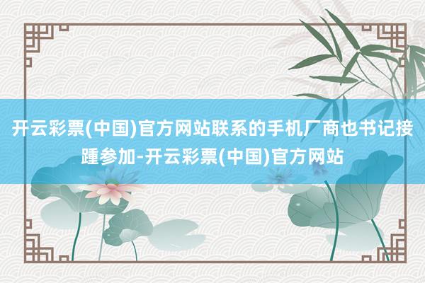 开云彩票(中国)官方网站联系的手机厂商也书记接踵参加-开云彩票(中国)官方网站