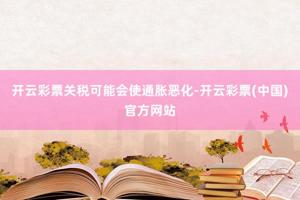 开云彩票关税可能会使通胀恶化-开云彩票(中国)官方网站