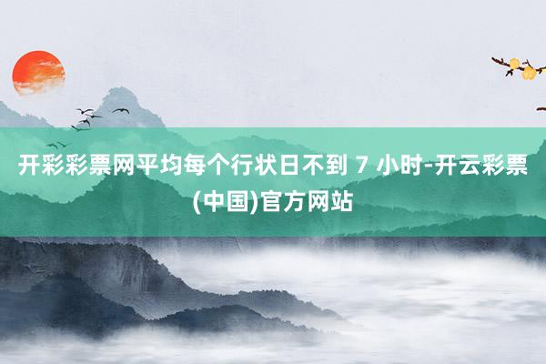 开彩彩票网平均每个行状日不到 7 小时-开云彩票(中国)官方网站