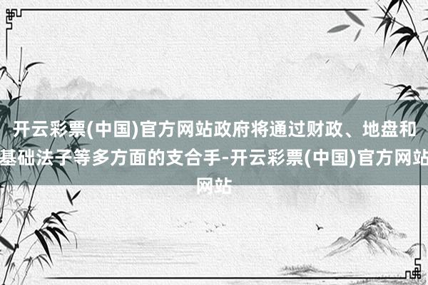 开云彩票(中国)官方网站政府将通过财政、地盘和基础法子等多方面的支合手-开云彩票(中国)官方网站