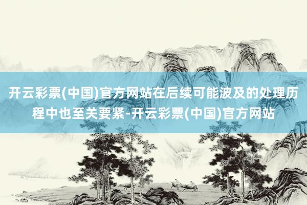 开云彩票(中国)官方网站在后续可能波及的处理历程中也至关要紧-开云彩票(中国)官方网站