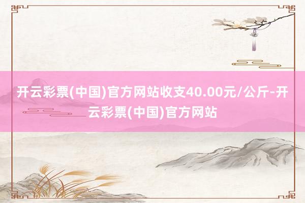 开云彩票(中国)官方网站收支40.00元/公斤-开云彩票(中国)官方网站