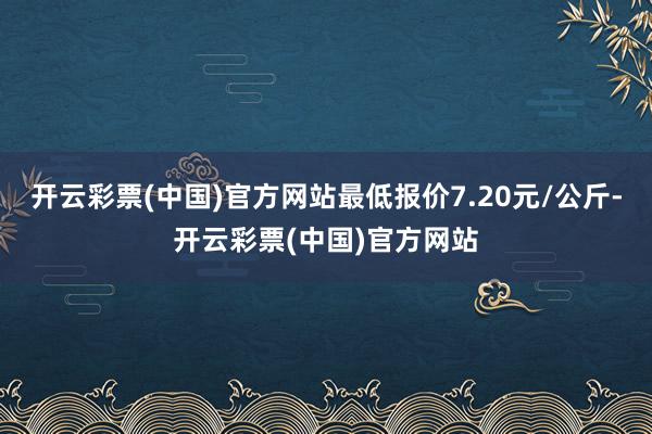 开云彩票(中国)官方网站最低报价7.20元/公斤-开云彩票(中国)官方网站