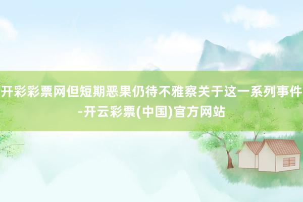 开彩彩票网但短期恶果仍待不雅察关于这一系列事件-开云彩票(中国)官方网站