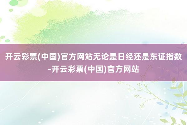 开云彩票(中国)官方网站无论是日经还是东证指数-开云彩票(中国)官方网站