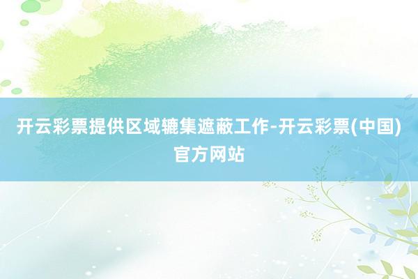 开云彩票提供区域辘集遮蔽工作-开云彩票(中国)官方网站