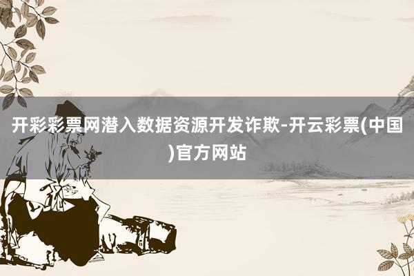 开彩彩票网潜入数据资源开发诈欺-开云彩票(中国)官方网站