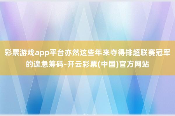 彩票游戏app平台亦然这些年来夺得排超联赛冠军的遑急筹码-开云彩票(中国)官方网站