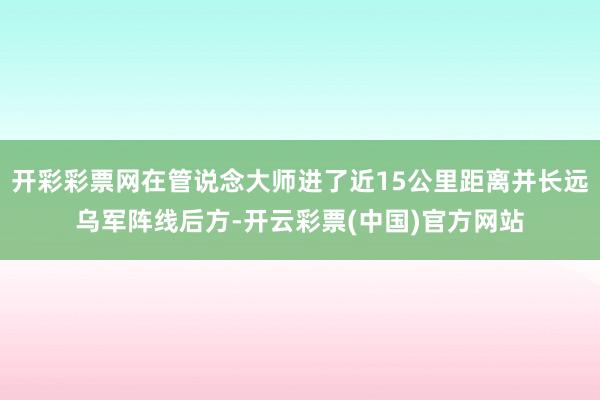 开彩彩票网在管说念大师进了近15公里距离并长远乌军阵线后方-开云彩票(中国)官方网站