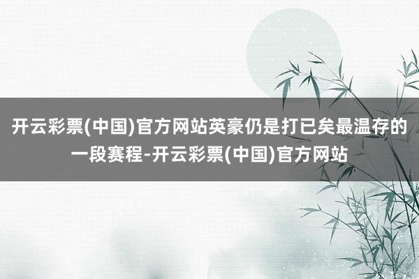 开云彩票(中国)官方网站英豪仍是打已矣最温存的一段赛程-开云彩票(中国)官方网站