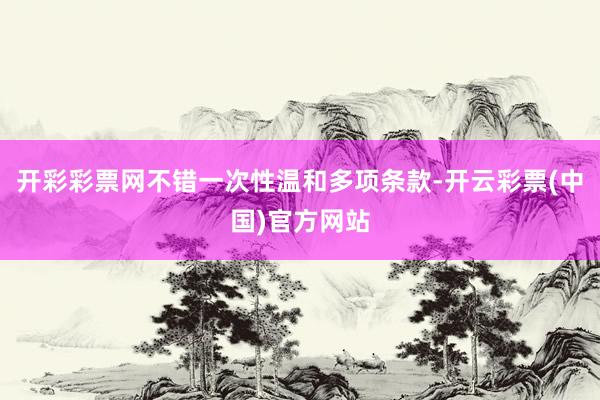 开彩彩票网不错一次性温和多项条款-开云彩票(中国)官方网站