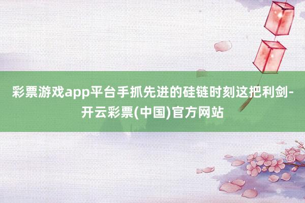 彩票游戏app平台手抓先进的硅链时刻这把利剑-开云彩票(中国)官方网站