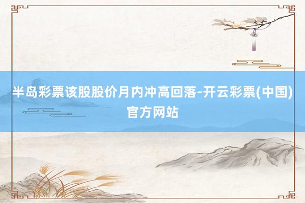半岛彩票该股股价月内冲高回落-开云彩票(中国)官方网站