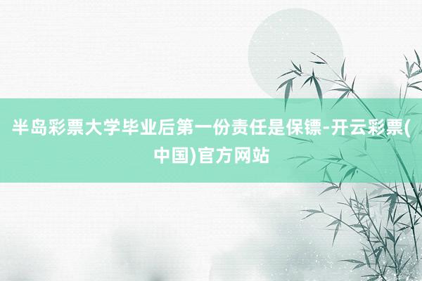 半岛彩票大学毕业后第一份责任是保镖-开云彩票(中国)官方网站