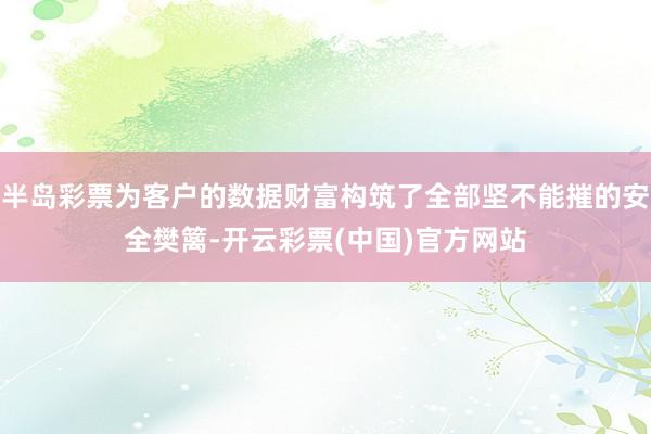 半岛彩票为客户的数据财富构筑了全部坚不能摧的安全樊篱-开云彩票(中国)官方网站
