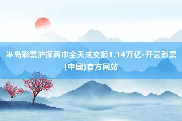 半岛彩票沪深两市全天成交额1.14万亿-开云彩票(中国)官方网站