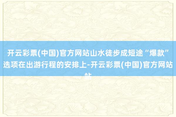 开云彩票(中国)官方网站山水徒步成短途“爆款”选项在出游行程的安排上-开云彩票(中国)官方网站