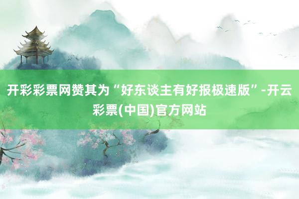 开彩彩票网赞其为“好东谈主有好报极速版”-开云彩票(中国)官方网站