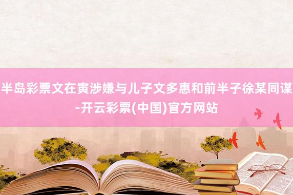 半岛彩票文在寅涉嫌与儿子文多惠和前半子徐某同谋-开云彩票(中国)官方网站