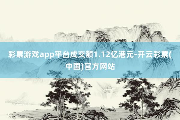 彩票游戏app平台成交额1.12亿港元-开云彩票(中国)官方网站