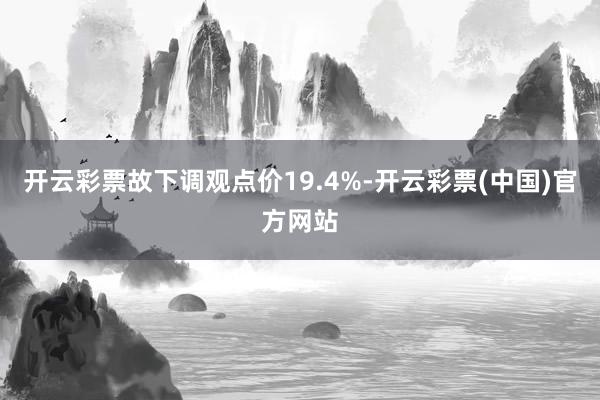 开云彩票故下调观点价19.4%-开云彩票(中国)官方网站
