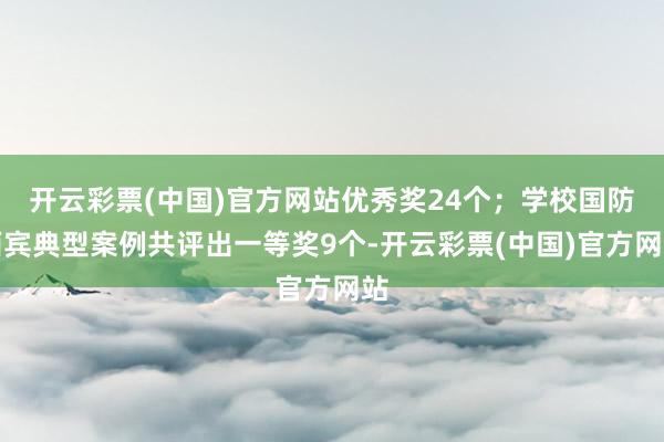 开云彩票(中国)官方网站优秀奖24个；学校国防西宾典型案例共评出一等奖9个-开云彩票(中国)官方网站
