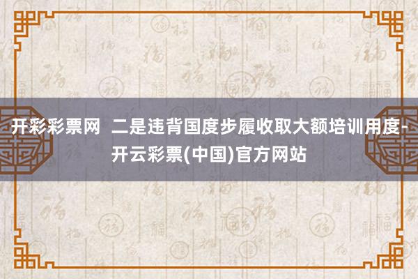 开彩彩票网  二是违背国度步履收取大额培训用度-开云彩票(中国)官方网站