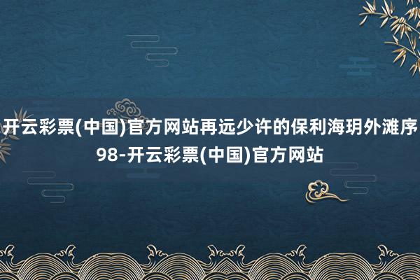 开云彩票(中国)官方网站再远少许的保利海玥外滩序98-开云彩票(中国)官方网站