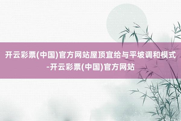 开云彩票(中国)官方网站屋顶宜给与平坡调和模式-开云彩票(中国)官方网站
