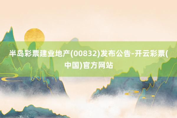 半岛彩票建业地产(00832)发布公告-开云彩票(中国)官方网站
