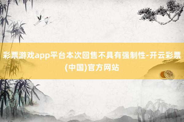 彩票游戏app平台本次回售不具有强制性-开云彩票(中国)官方网站