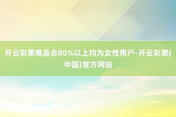 开云彩票唯品会80%以上均为女性用户-开云彩票(中国)官方网站